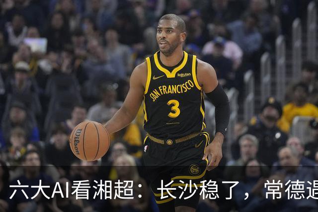 六大AI看湘超：长沙稳了，常德遇危机，最大悬念来袭这次你会相信谁？