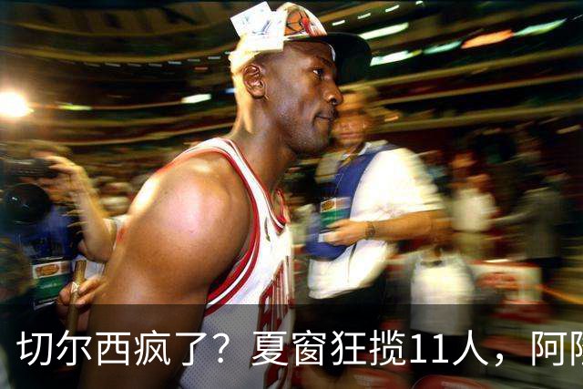 切尔西疯了？夏窗狂揽11人，阿隆索欲哭无泪“买买买”，切尔西这个夏窗简直把“氪金”玩出了新高度