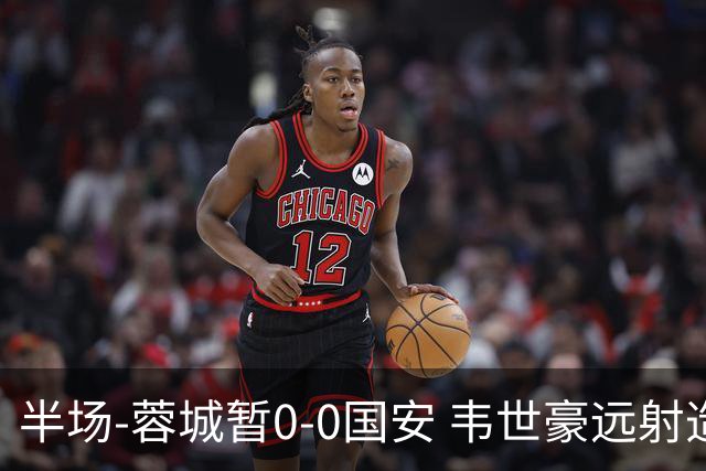 半场-蓉城暂0-0国安 韦世豪远射造险 杨立瑜中横梁柏杨险送礼
