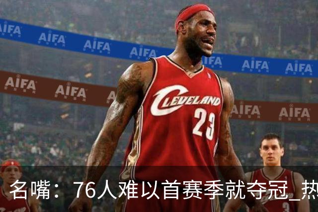 名嘴：76人难以首赛季就夺冠 热火三巨头当时都磨合了小两年