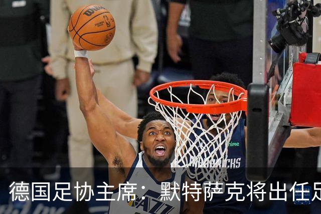德国足协主席：默特萨克将出任足协总经理，任期至2030年世界杯