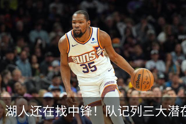 湖人还在找中锋！队记列三大潜在目标：雄鹿内线非常适配东契奇