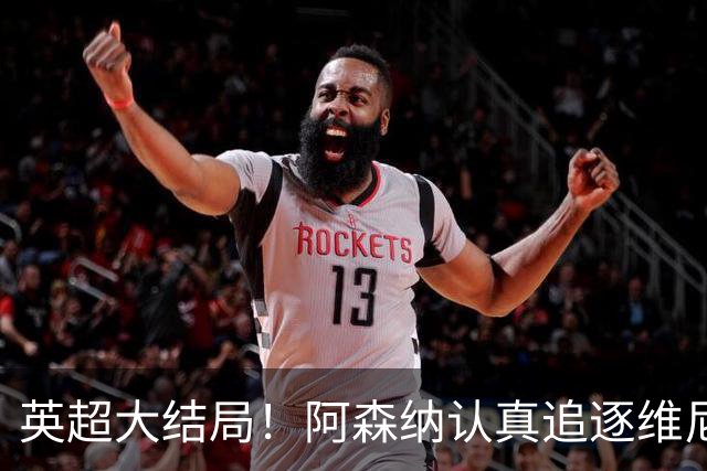 英超大结局！阿森纳认真追逐维尼 英媒粉丝集体高潮