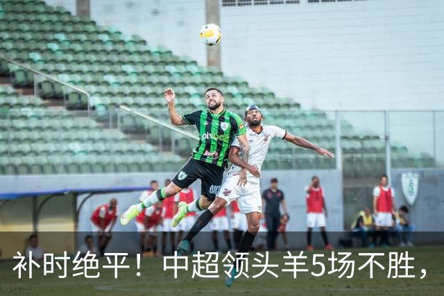 补时绝平！中超领头羊5场不胜，张玉宁踢疯了：梅开二度全场最佳